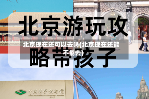 北京现在还可以去吗(北京现在还能不能去)