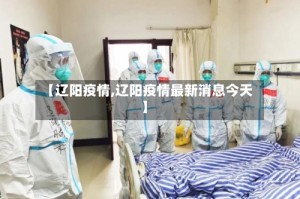 【辽阳疫情,辽阳疫情最新消息今天】