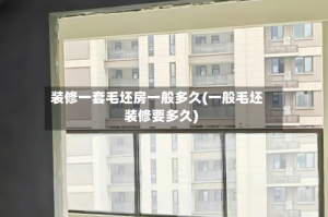 装修一套毛坯房一般多久(一般毛坯装修要多久)