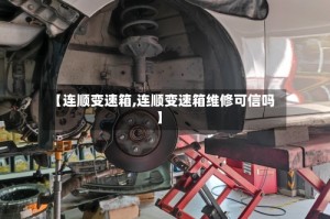 【连顺变速箱,连顺变速箱维修可信吗】