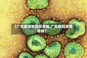 【广东发现新冠突变株,广东新冠变异毒株】
