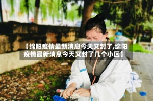 【绵阳疫情最新消息今天又封了,绵阳疫情最新消息今天又封了几个小区】