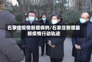 石家庄疫情新增病例/石家庄新增最新疫情行动轨迹