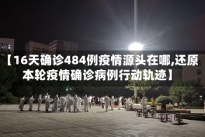 【16天确诊484例疫情源头在哪,还原本轮疫情确诊病例行动轨迹】