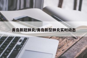 青岛新冠肺炎/青岛新型肺炎实时动态