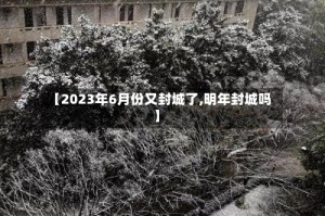 【2023年6月份又封城了,明年封城吗】