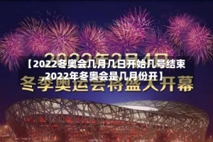 【2022冬奥会几月几日开始几号结束,2022年冬奥会是几月份开】