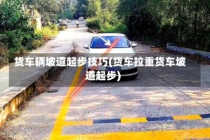货车辆坡道起步技巧(货车拉重货车坡道起步)