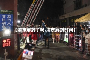 【浦东解封了吗,浦东解封时间】