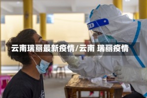云南瑞丽最新疫情/云南 瑞丽疫情