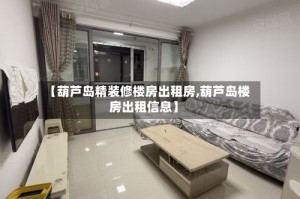 【葫芦岛精装修楼房出租房,葫芦岛楼房出租信息】