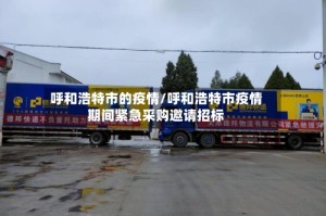 呼和浩特市的疫情/呼和浩特市疫情期间紧急采购邀请招标