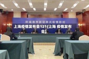上海疫情发布会121(上海 疫情发布会)