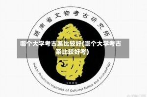 哪个大学考古系比较好(哪个大学考古系比较好考)
