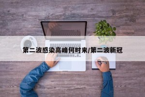 第二波感染高峰何时来/第二波新冠