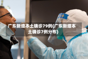 广东新增本土确诊79例(广东新增本土确诊7例分布)