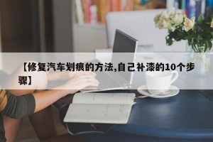 【修复汽车划痕的方法,自己补漆的10个步骤】