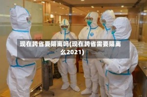 现在跨省要隔离吗(现在跨省需要隔离么2021)