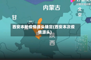 西安本轮疫情源头确定(西安本次疫情源头)