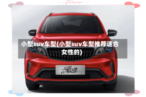 小型suv车型(小型suv车型推荐适合女性的)
