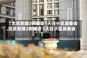 【北京新增2例确诊1人住小区居委会,北京新增2例确诊 1人住小区居委会】