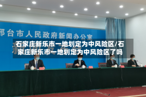 石家庄新乐市一地划定为中风险区/石家庄新乐市一地划定为中风险区了吗