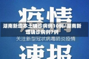 湖南新增本土确诊病例10例/湖南新增确诊病例7例