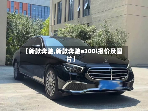 【新款奔驰,新款奔驰e300l报价及图片】-第1张图片