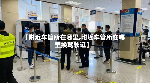 【附近车管所在哪里,附近车管所在哪里换驾驶证】-第1张图片