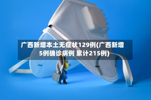 广西新增本土无症状129例(广西新增5例确诊病例 累计215例)-第1张图片