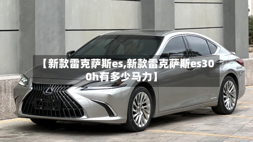【新款雷克萨斯es,新款雷克萨斯es300h有多少马力】-第1张图片