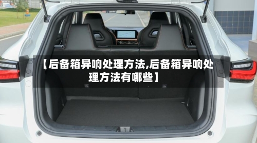 【后备箱异响处理方法,后备箱异响处理方法有哪些】-第1张图片