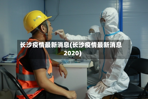 长沙疫情最新消息(长沙疫情最新消息2020)-第1张图片