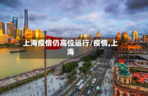 上海疫情仍高位运行/疫情,上海-第1张图片
