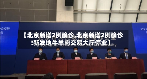 【北京新增2例确诊,北京新增2例确诊!新发地牛羊肉交易大厅停业】-第2张图片