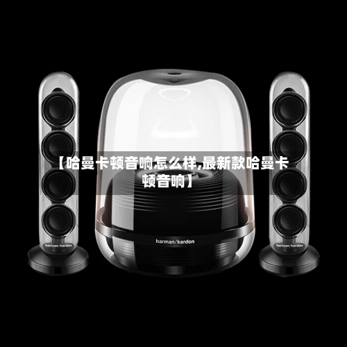 【哈曼卡顿音响怎么样,最新款哈曼卡顿音响】-第1张图片