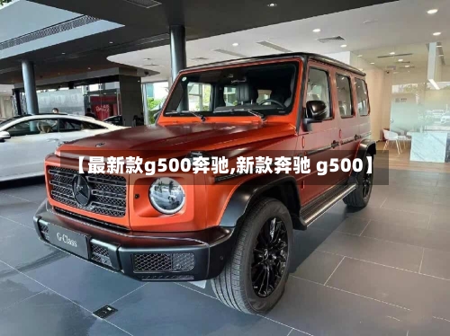 【最新款g500奔驰,新款奔驰 g500】-第2张图片