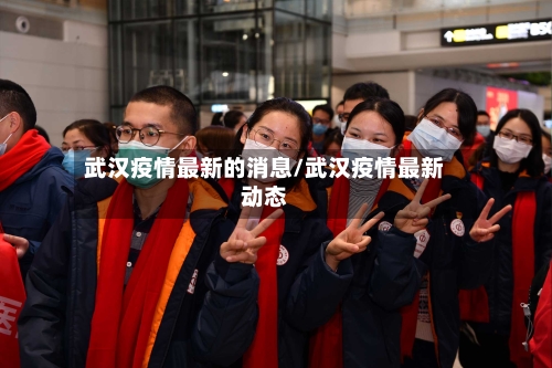武汉疫情最新的消息/武汉疫情最新动态-第1张图片