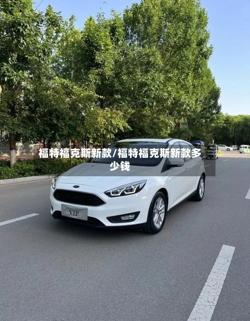 福特福克斯新款/福特福克斯新款多少钱-第1张图片