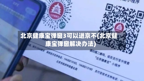 北京健康宝弹窗3可以进京不(北京健康宝弹窗解决办法)-第1张图片