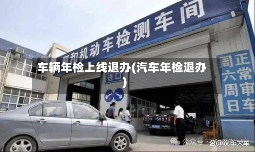 车辆年检上线退办(汽车年检退办)-第1张图片