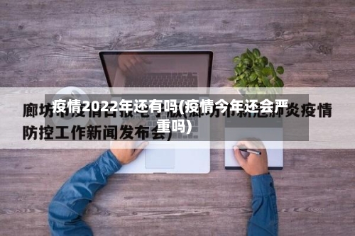 疫情2022年还有吗(疫情今年还会严重吗)-第2张图片
