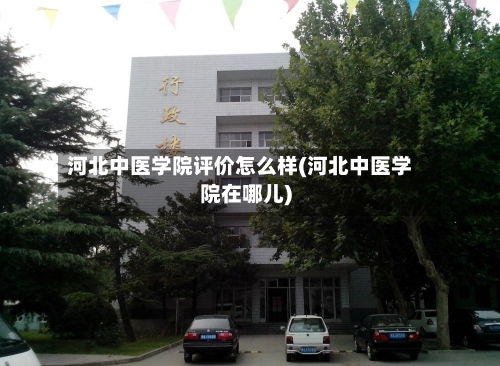 河北中医学院评价怎么样(河北中医学院在哪儿)-第1张图片