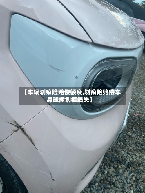 【车辆划痕险赔偿额度,划痕险赔偿车身碰撞划痕损失】-第1张图片