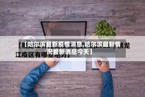 【哈尔滨最新疫情消息,哈尔滨最新情况最新消息今天】-第1张图片