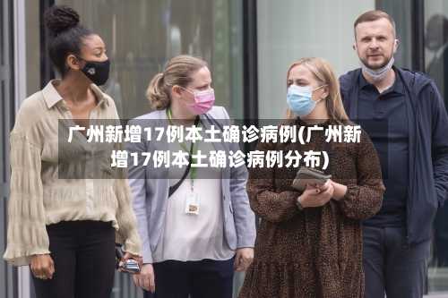 广州新增17例本土确诊病例(广州新增17例本土确诊病例分布)-第2张图片