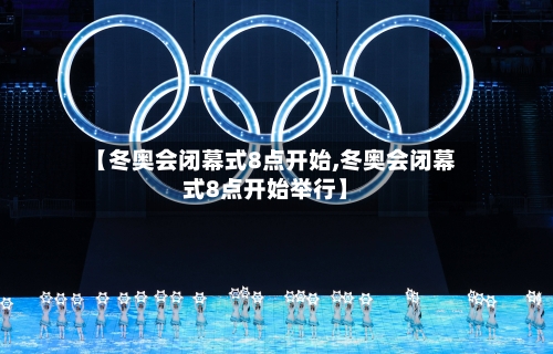 【冬奥会闭幕式8点开始,冬奥会闭幕式8点开始举行】-第2张图片
