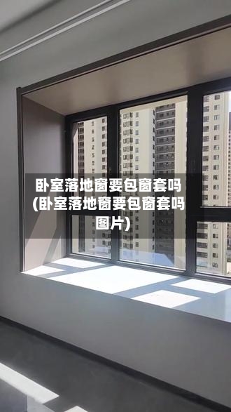 卧室落地窗要包窗套吗(卧室落地窗要包窗套吗图片)-第3张图片