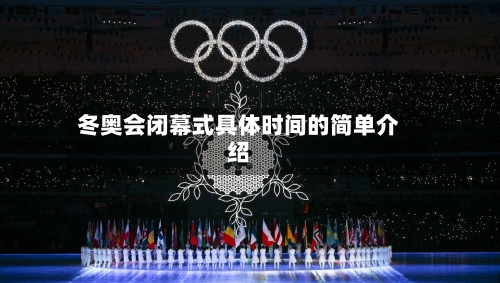 冬奥会闭幕式具体时间的简单介绍-第3张图片