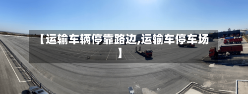 【运输车辆停靠路边,运输车停车场】-第2张图片